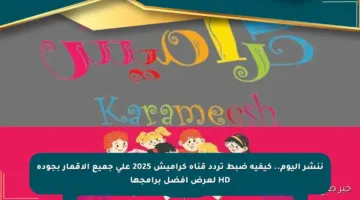 ننشر اليوم.. كيفية ضبط تردد قناة كراميش 2025 على جميع الأقمار بجودة HD لعرض أفضل برامجها